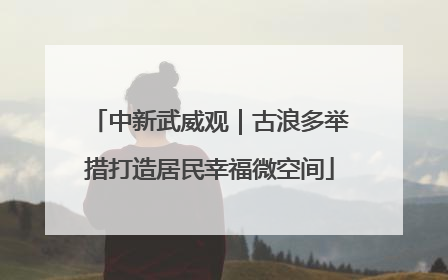 中新武威观｜古浪多举措打造居民幸福微空间
