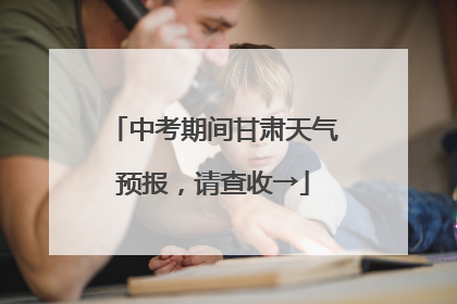 中考期间甘肃天气预报，请查收→