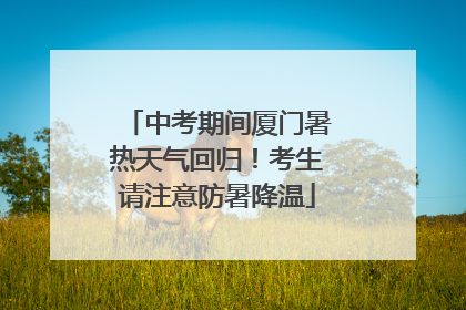 中考期间厦门暑热天气回归！考生请注意防暑降温