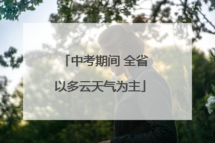 中考期间 全省以多云天气为主
