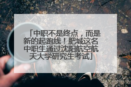 中职不是终点，而是新的起跑线！肥城这名中职生通过沈阳航空航天大学研究生考试