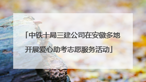 中铁十局三建公司在安徽多地开展爱心助考志愿服务活动