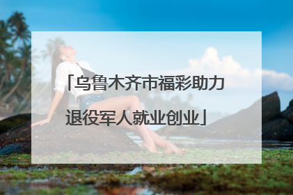 乌鲁木齐市福彩助力退役军人就业创业