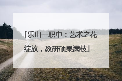 乐山一职中：艺术之花绽放，教研硕果满枝