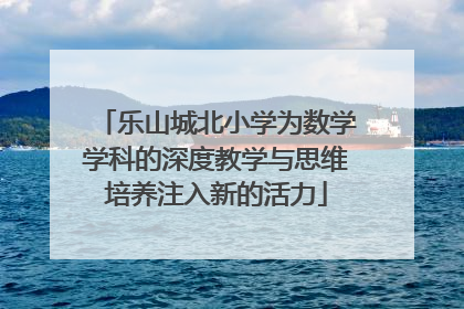 乐山城北小学为数学学科的深度教学与思维培养注入新的活力