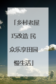 乡村老屋巧改造 民众乐享田园慢生活