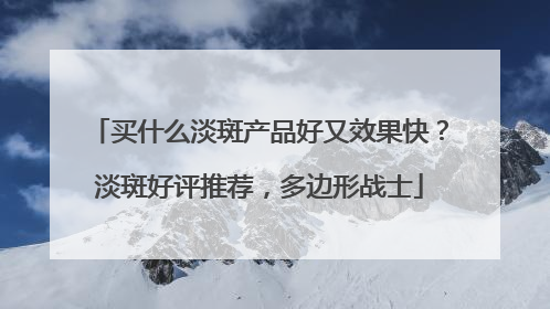 买什么淡斑产品好又效果快？淡斑好评推荐，多边形战士