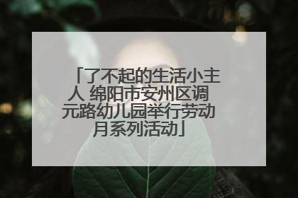 了不起的生活小主人 绵阳市安州区调元路幼儿园举行劳动月系列活动