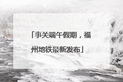 事关端午假期，福州地铁最新发布