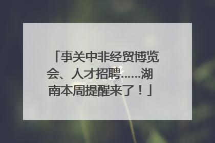 事关中非经贸博览会、人才招聘……湖南本周提醒来了！