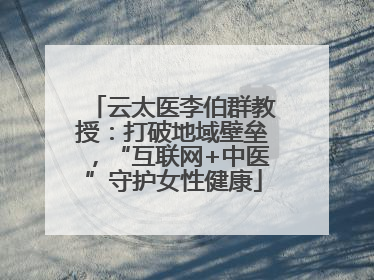 云太医李伯群教授：打破地域壁垒，“互联网+中医”守护女性健康