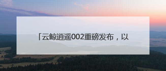 云鲸逍遥002重磅发布，以用户需求驱动行业技术革命