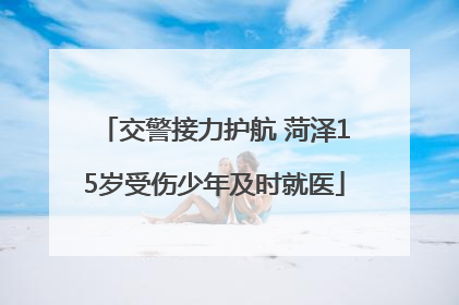 交警接力护航 菏泽15岁受伤少年及时就医