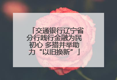 交通银行辽宁省分行践行金融为民初心 多措并举助力“以旧换新”