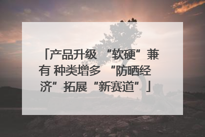 产品升级 “软硬”兼有 种类增多 “防晒经济”拓展“新赛道”