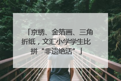 京绣、金箔画、三角折纸，文汇小学学生比拼“非遗绝活”