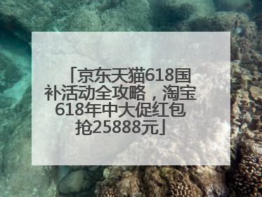 京东天猫618国补活动全攻略，淘宝618年中大促红包抢25888元