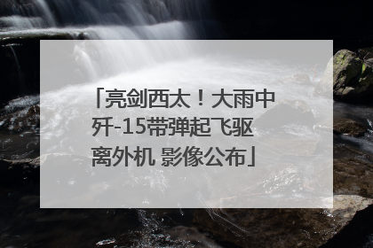亮剑西太！大雨中歼-15带弹起飞驱离外机 影像公布