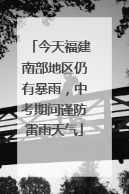 今天福建南部地区仍有暴雨，中考期间谨防雷雨天气