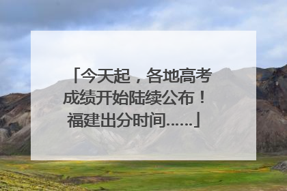 今天起，各地高考成绩开始陆续公布！福建出分时间……