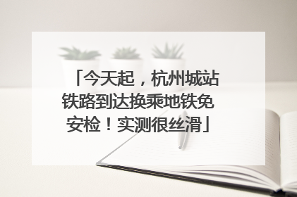 今天起，杭州城站铁路到达换乘地铁免安检！实测很丝滑