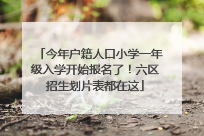 今年户籍人口小学一年级入学开始报名了！六区招生划片表都在这