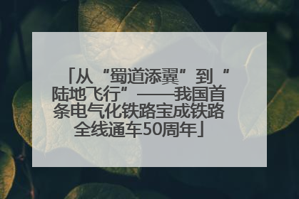 从“蜀道添翼”到“陆地飞行”——我国首条电气化铁路宝成铁路全线通车50周年