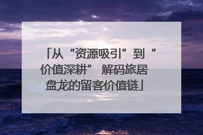 从“资源吸引”到“价值深耕” 解码旅居盘龙的留客价值链