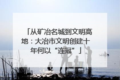 从矿冶名城到文明高地：大冶市文明创建十年何以“连冠”