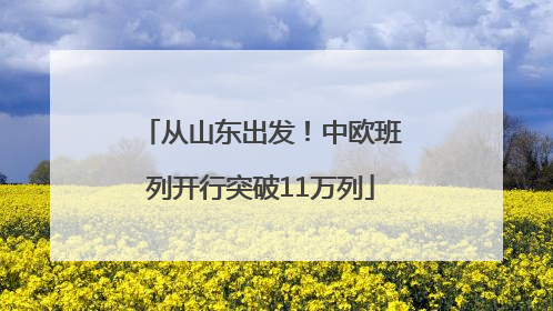 从山东出发！中欧班列开行突破11万列
