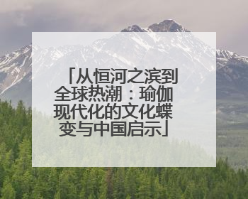 从恒河之滨到全球热潮：瑜伽现代化的文化蝶变与中国启示