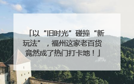 以“旧时光”碰撞“新玩法”，福州这家老百货竟然成了热门打卡地！