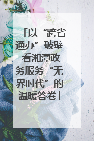 以“跨省通办”破壁 看湘潭政务服务“无界时代”的温暖答卷