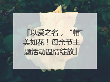 以爱之名，“帽” 美如花！母亲节主题活动温情绽放