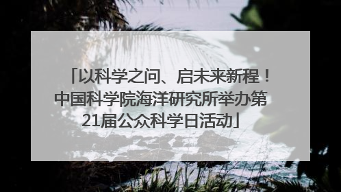 以科学之问、启未来新程！中国科学院海洋研究所举办第21届公众科学日活动