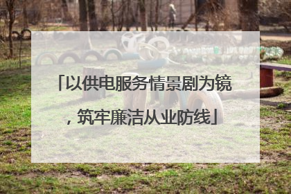 以供电服务情景剧为镜，筑牢廉洁从业防线