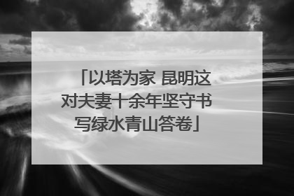 以塔为家 昆明这对夫妻十余年坚守书写绿水青山答卷