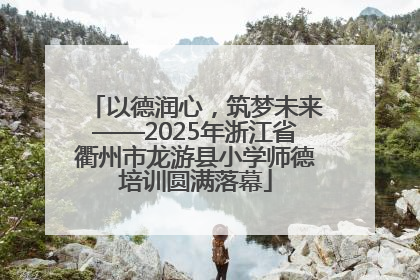 以德润心，筑梦未来——2025年浙江省衢州市龙游县小学师德培训圆满落幕