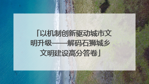 以机制创新驱动城市文明升级——解码石狮城乡文明建设高分答卷
