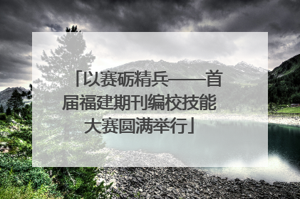 以赛砺精兵——首届福建期刊编校技能大赛圆满举行