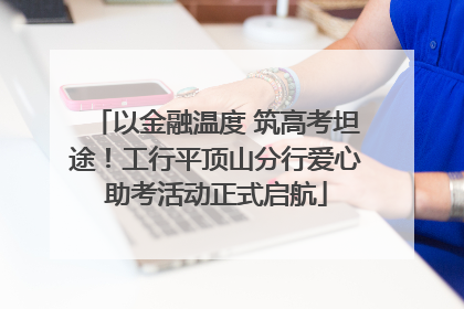 以金融温度 筑高考坦途！工行平顶山分行爱心助考活动正式启航