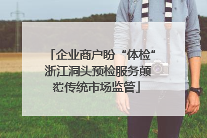 企业商户盼“体检” 浙江洞头预检服务颠覆传统市场监管