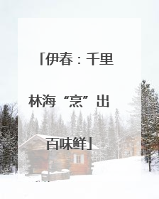 伊春：千里林海“烹”出百味鲜