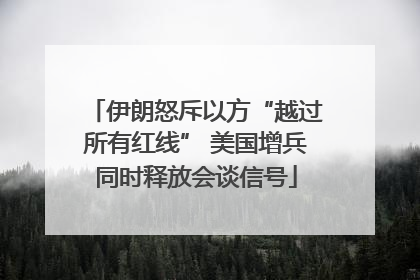 伊朗怒斥以方“越过所有红线” 美国增兵同时释放会谈信号