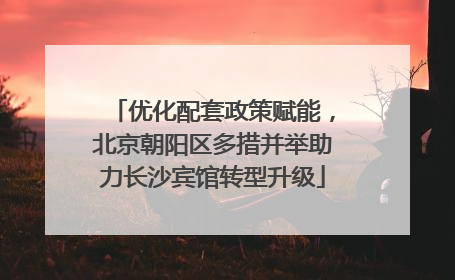 优化配套政策赋能，北京朝阳区多措并举助力长沙宾馆转型升级