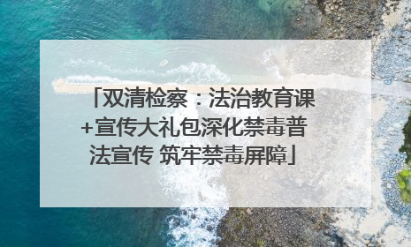 双清检察：法治教育课+宣传大礼包深化禁毒普法宣传 筑牢禁毒屏障