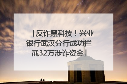 反诈黑科技！兴业银行武汉分行成功拦截32万涉诈资金