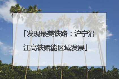 发现最美铁路：沪宁沿江高铁赋能区域发展