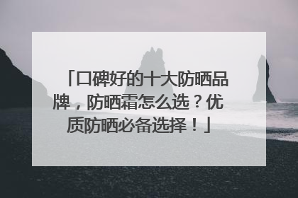 口碑好的十大防晒品牌，防晒霜怎么选？优质防晒必备选择！
