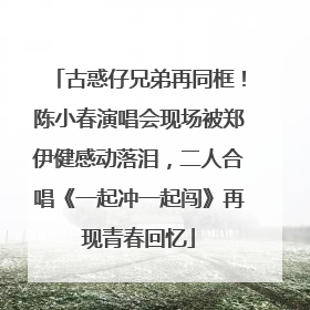 古惑仔兄弟再同框！陈小春演唱会现场被郑伊健感动落泪，二人合唱《一起冲一起闯》再现青春回忆